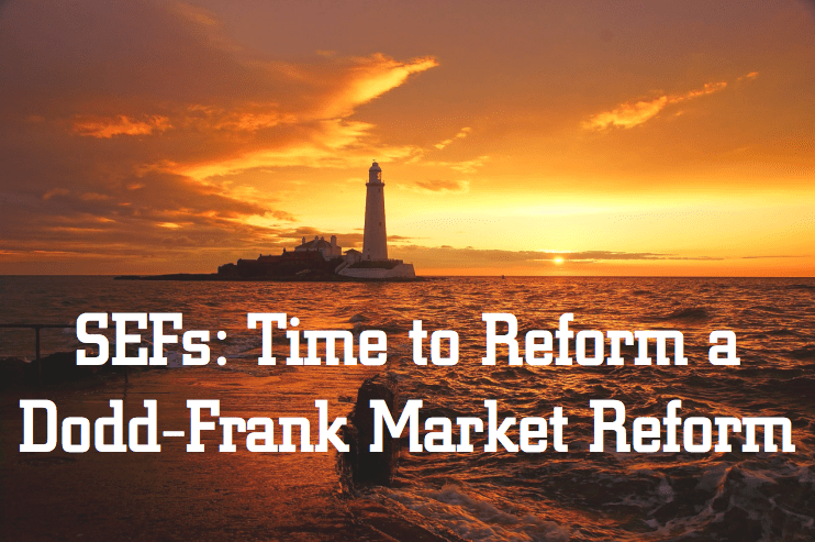 SEFs: Time to Reform a Dodd-Frank Market Reform